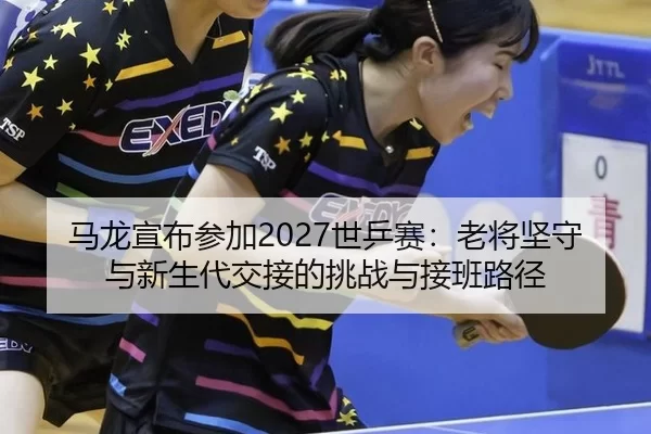 ma-long-xuan-bu-can-jia-shi-ping-sai-lao-jiang-jian-shou-yu-xin-sheng-dai-jiao-jie-de-tiao-zhan-yu-jie-ban-lu-jing-2-496.jpg