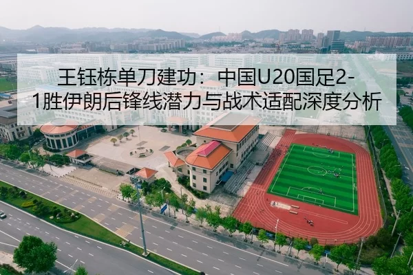 王钰栋单刀建功：中国U20国足2-1胜伊朗后锋线潜力与战术适配深度分析