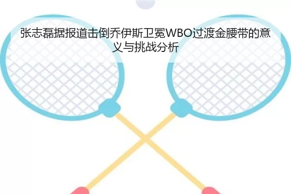 张志磊据报道击倒乔伊斯卫冕WBO过渡金腰带的意义与挑战分析