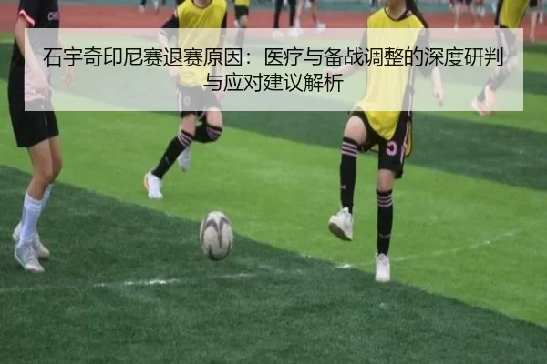 石宇奇印尼赛退赛原因：医疗与备战调整的深度研判与应对建议解析