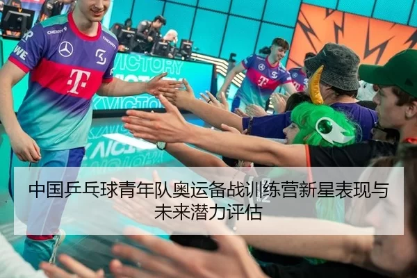中国乒乓球青年队奥运备战训练营新星表现与未来潜力评估