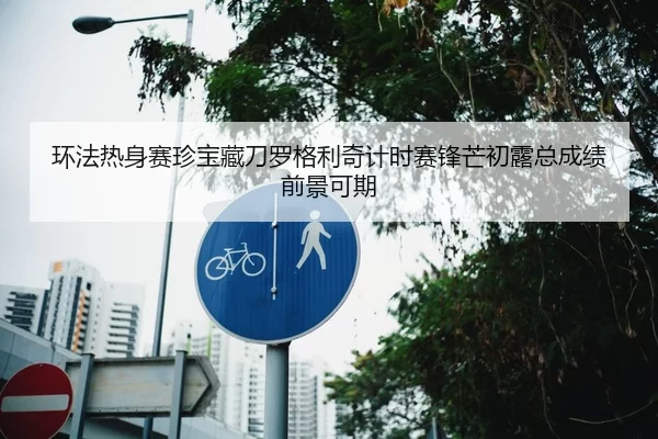 环法热身赛珍宝藏刀罗格利奇计时赛锋芒初露总成绩前景可期