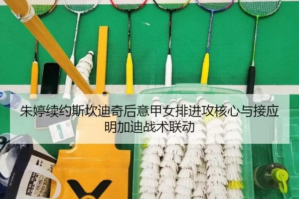 朱婷续约斯坎迪奇后意甲女排进攻核心与接应明加迪战术联动